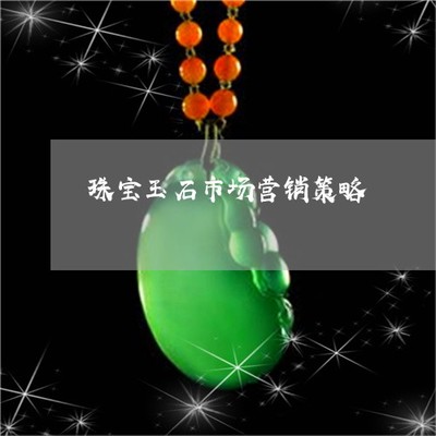 2022珠寶玉石市場營銷策略 定制化方案與整合性服務(wù)的新紀(jì)元
